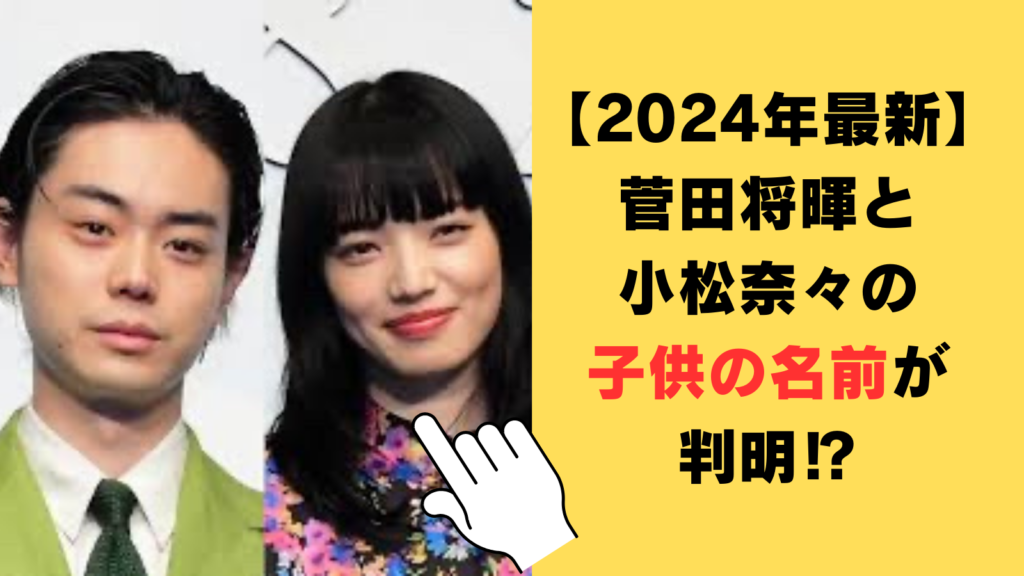 【2024年最新】菅田将暉と小松奈々の子供の名前が判明⁉由来や性別を徹底調査！